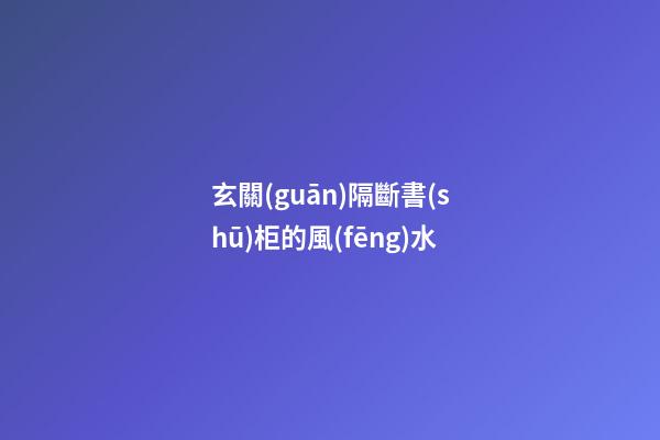 玄關(guān)隔斷書(shū)柜的風(fēng)水