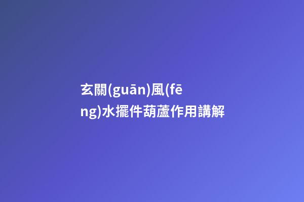 玄關(guān)風(fēng)水擺件葫蘆作用講解