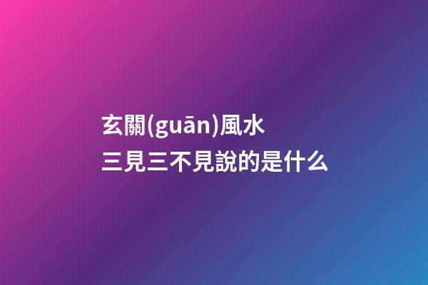玄關(guān)風水三見三不見說的是什么