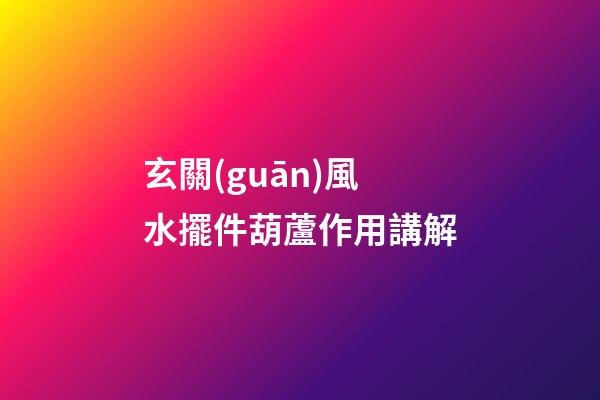 玄關(guān)風水擺件葫蘆作用講解
