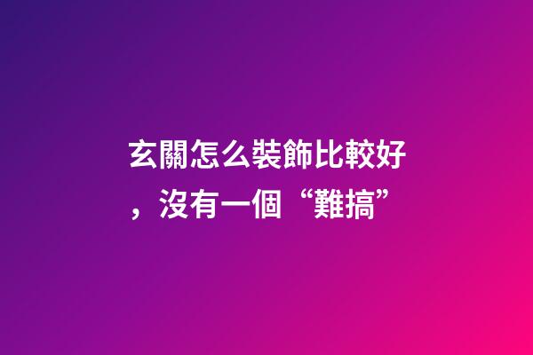 玄關怎么裝飾比較好，沒有一個“難搞”-第1張-觀點-玄機派