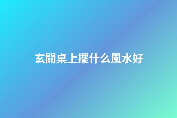 玄關桌上擺什么風水好
