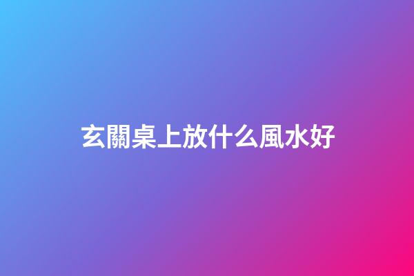玄關桌上放什么風水好