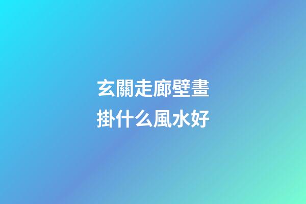 玄關走廊壁畫掛什么風水好
