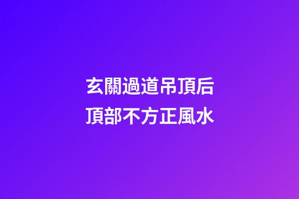 玄關過道吊頂后頂部不方正風水