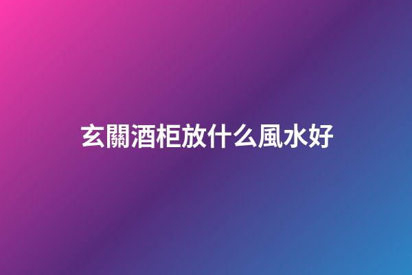 玄關酒柜放什么風水好