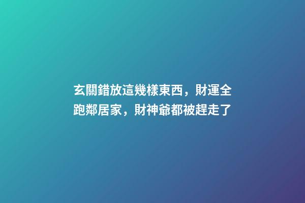 玄關錯放這幾樣東西，財運全跑鄰居家，財神爺都被趕走了