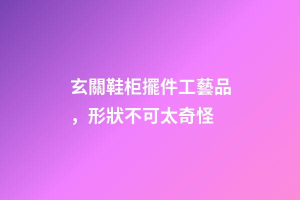 玄關鞋柜擺件工藝品，形狀不可太奇怪