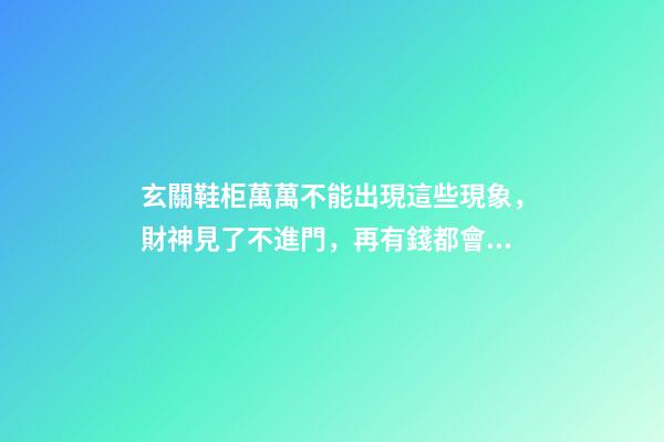 玄關鞋柜萬萬不能出現這些現象，財神見了不進門，再有錢都會住窮