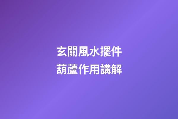 玄關風水擺件葫蘆作用講解