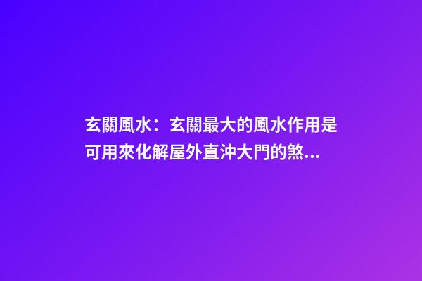 玄關風水：玄關最大的風水作用是可用來化解屋外直沖大門的煞氣