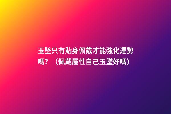 玉墜只有貼身佩戴才能強化運勢嗎？（佩戴屬性自己玉墜好嗎）