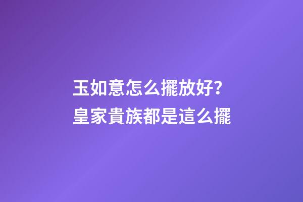 玉如意怎么擺放好？皇家貴族都是這么擺