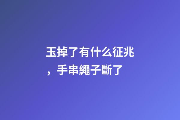 玉掉了有什么征兆，手串繩子斷了-第1張-觀點-玄機派