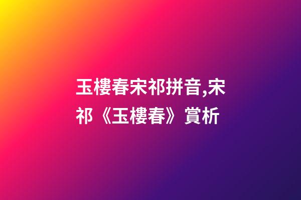 玉樓春宋祁拼音,宋祁《玉樓春》賞析-第1張-觀點-玄機派