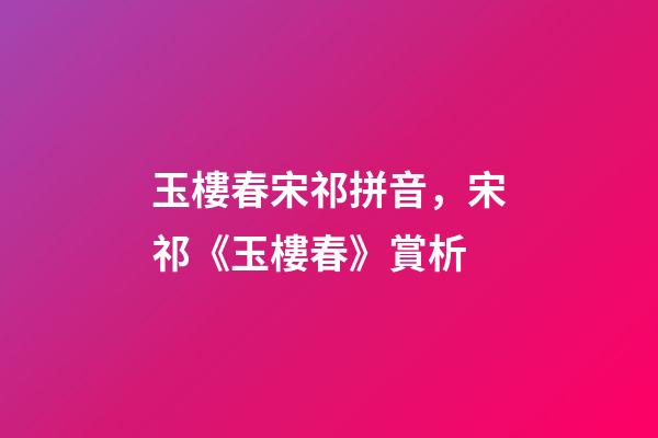 玉樓春宋祁拼音，宋祁《玉樓春》賞析-第1張-觀點-玄機派