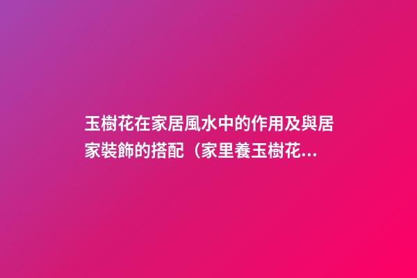 玉樹花在家居風水中的作用及與居家裝飾的搭配（家里養玉樹花風水好）