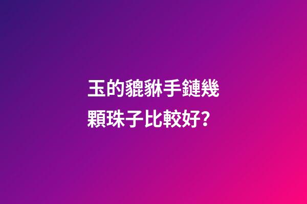 玉的貔貅手鏈幾顆珠子比較好？