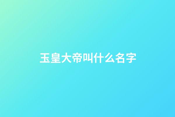 玉皇大帝叫什么名字