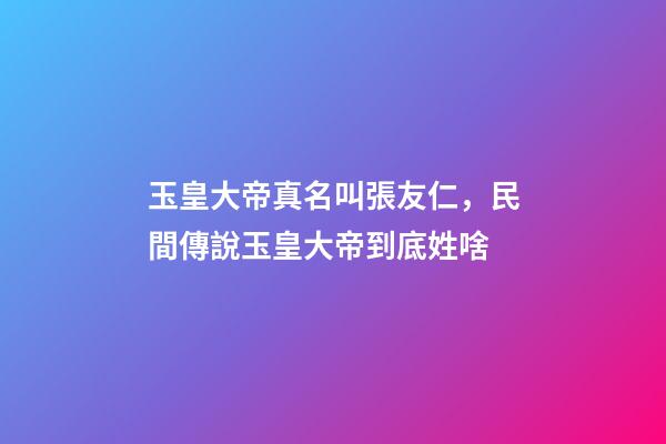 玉皇大帝真名叫張友仁，民間傳說玉皇大帝到底姓啥-第1張-觀點-玄機派