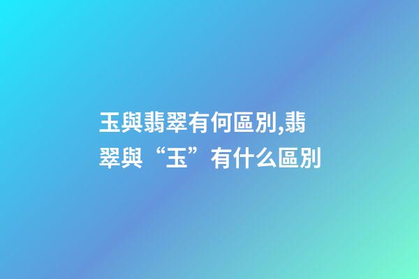 玉與翡翠有何區別,翡翠與“玉”有什么區別-第1張-觀點-玄機派