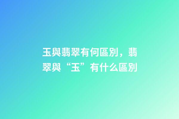 玉與翡翠有何區別，翡翠與“玉”有什么區別-第1張-觀點-玄機派