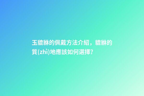玉貔貅的佩戴方法介紹，貔貅的質(zhì)地應該如何選擇？
