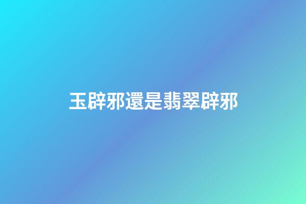 玉辟邪還是翡翠辟邪