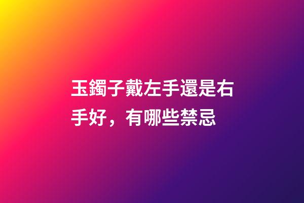 玉鐲子戴左手還是右手好，有哪些禁忌
