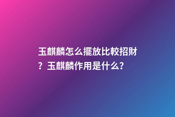 玉麒麟怎么擺放比較招財？玉麒麟作用是什么？