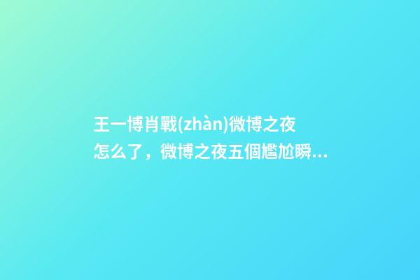 王一博肖戰(zhàn)微博之夜怎么了，微博之夜五個尷尬瞬間郎朗戲太多-第1張-觀點-玄機派