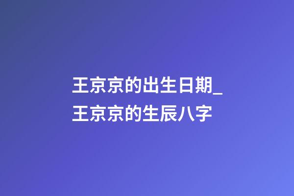 王京京的出生日期_王京京的生辰八字