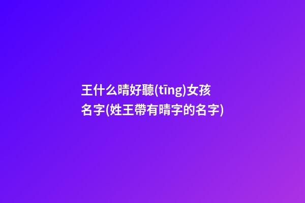 王什么晴好聽(tīng)女孩名字(姓王帶有晴字的名字)