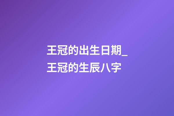 王冠的出生日期_王冠的生辰八字