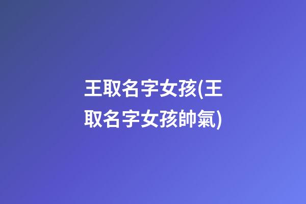 王取名字女孩(王取名字女孩帥氣)