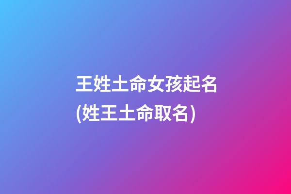 王姓土命女孩起名(姓王土命取名)