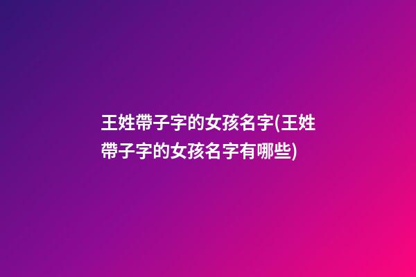王姓帶子字的女孩名字(王姓帶子字的女孩名字有哪些)