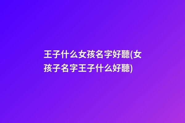 王子什么女孩名字好聽(女孩子名字王子什么好聽)
