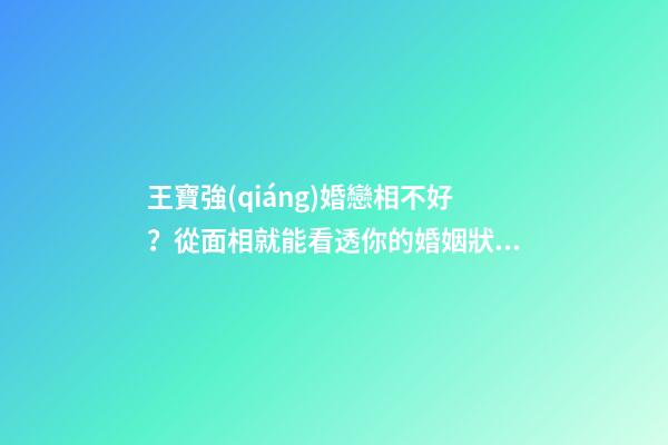 王寶強(qiáng)婚戀相不好？從面相就能看透你的婚姻狀況