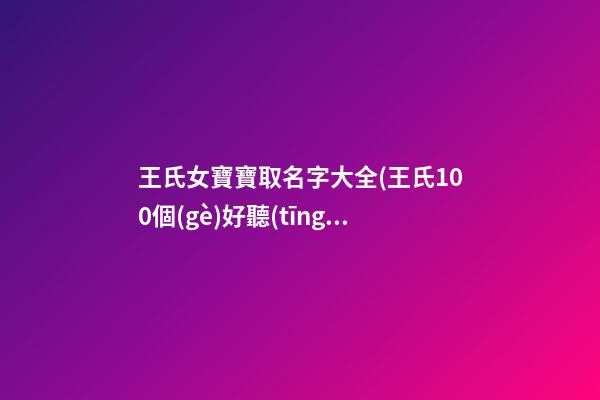 王氏女寶寶取名字大全(王氏100個(gè)好聽(tīng)到爆的名字)