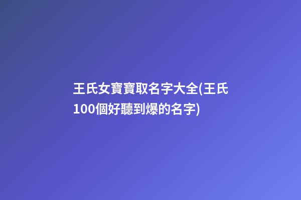 王氏女寶寶取名字大全(王氏100個好聽到爆的名字)