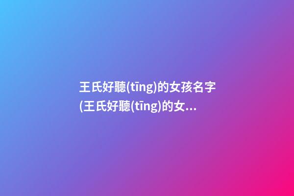 王氏好聽(tīng)的女孩名字(王氏好聽(tīng)的女孩名字兩個(gè)字)