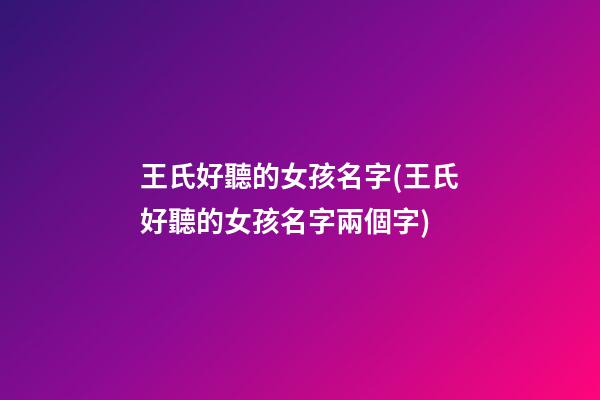王氏好聽的女孩名字(王氏好聽的女孩名字兩個字)
