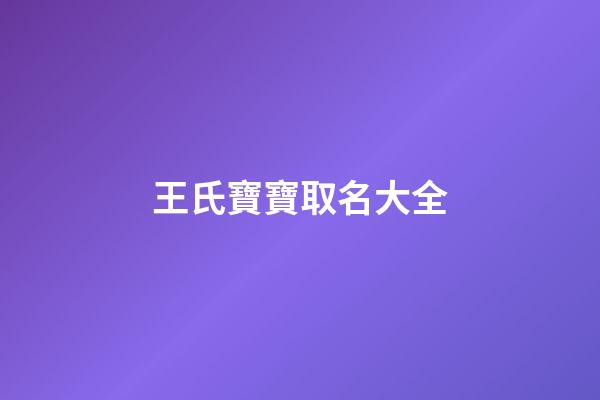 王氏寶寶取名大全(王氏寶寶取名大全兩個字)-第1張-寶寶起名-玄機派