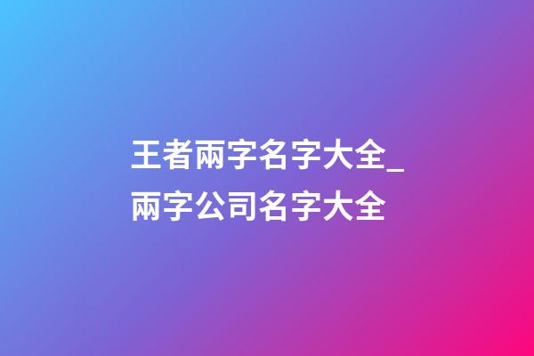 王者兩字名字大全_兩字公司名字大全-第1張-公司起名-玄機派