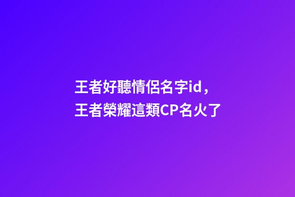 王者好聽情侶名字id，王者榮耀這類CP名火了