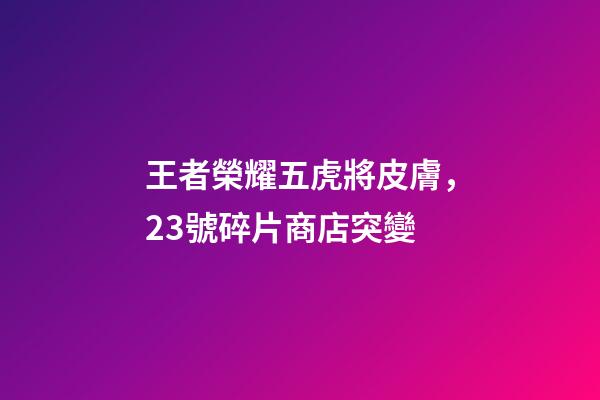 王者榮耀五虎將皮膚，23號碎片商店突變