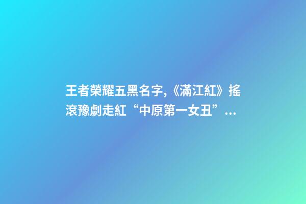 王者榮耀五黑名字,《滿江紅》搖滾豫劇走紅“中原第一女丑”從抖音唱進張藝謀賀歲片-第1張-觀點-玄機派