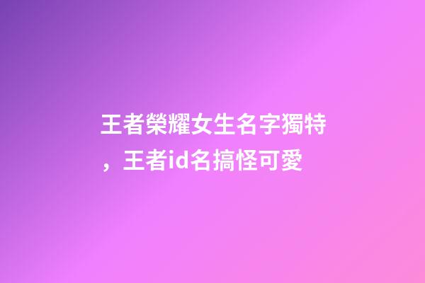 王者榮耀女生名字獨特，王者id名搞怪可愛-第1張-觀點-玄機派