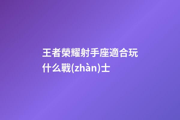 王者榮耀射手座適合玩什么戰(zhàn)士-第1張-星座運(yùn)勢(shì)-玄機(jī)派